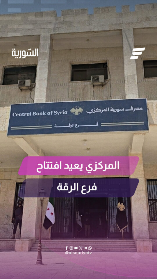 بعد توقف دام نحو أربعة عشر عاماً.. مصرف سوريا المركزي يعيد افتتاح فرعه بمحافظة الرقة